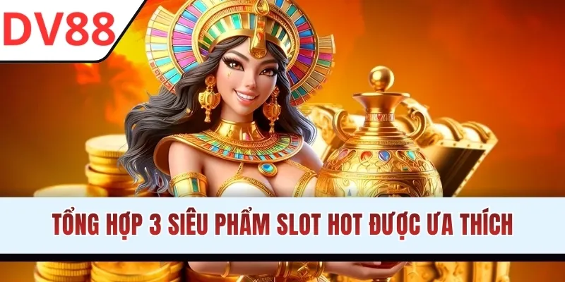 Tổng hợp 3 siêu phẩm slot hot được ưa thích